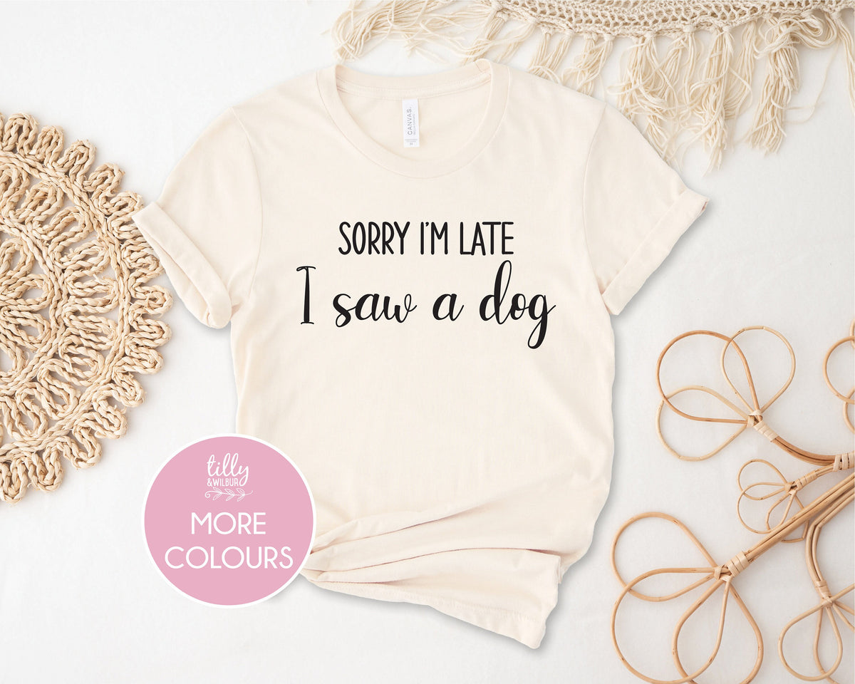 Sorry I'm Late I Saw A Dog T-Shirt, Dog Dad T-Shirt, Dog Mum T-Shirt, Funny Shirt, I Love Dogs T-Shirt, Funny Women's T-Shirt, Gift For Her